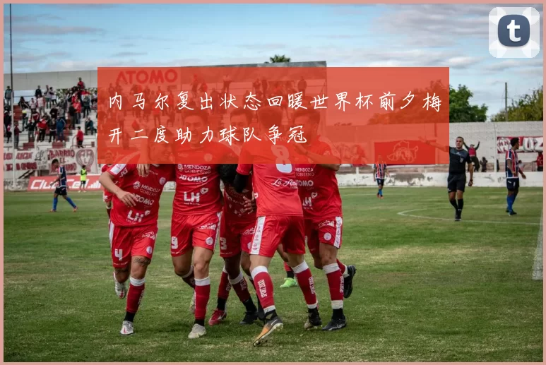内马尔复出状态回暖世界杯前夕梅开二度助力球队争冠
