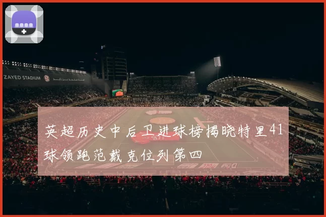英超历史中后卫进球榜揭晓特里41球领跑范戴克位列第四