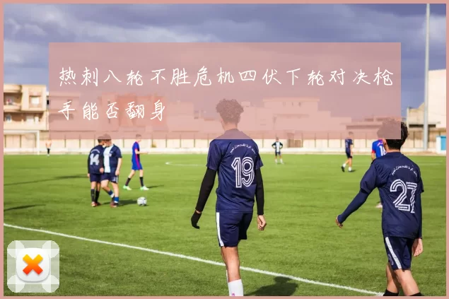 热刺八轮不胜危机四伏下轮对决枪手能否翻身