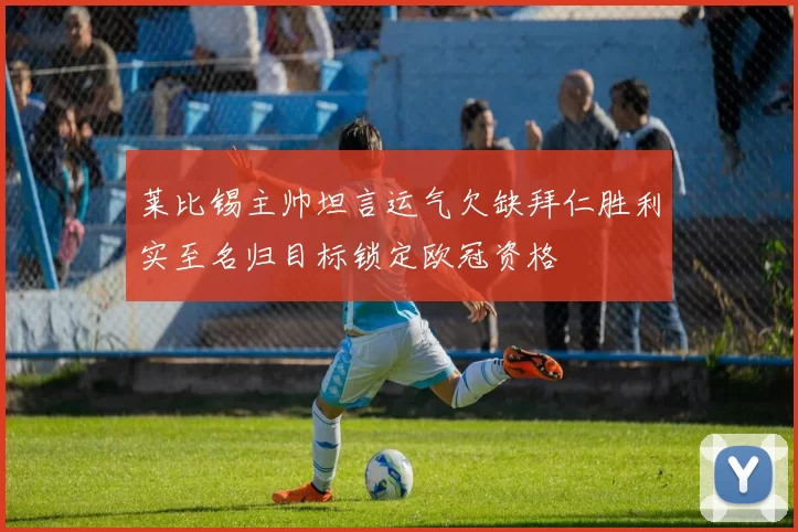 莱比锡主帅坦言运气欠缺拜仁胜利实至名归目标锁定欧冠资格
