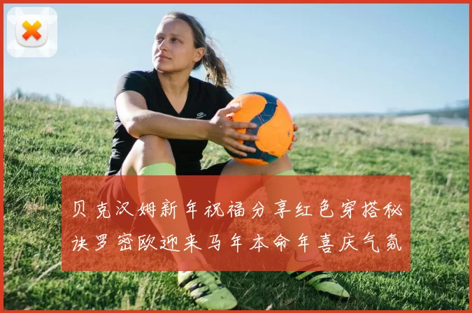 贝克汉姆新年祝福分享红色穿搭秘诀罗密欧迎来马年本命年喜庆气氛