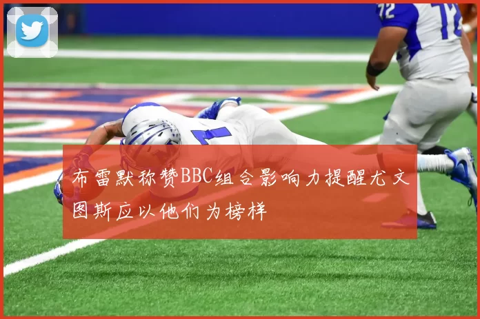 布雷默称赞BBC组合影响力提醒尤文图斯应以他们为榜样