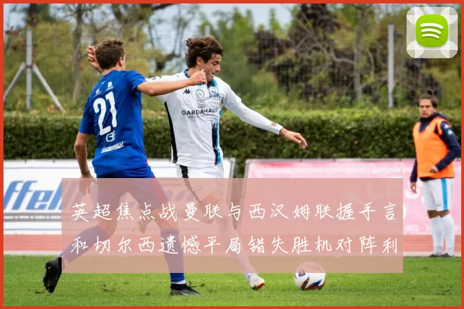 英超焦点战曼联与西汉姆联握手言和切尔西遗憾平局错失胜机对阵利兹联