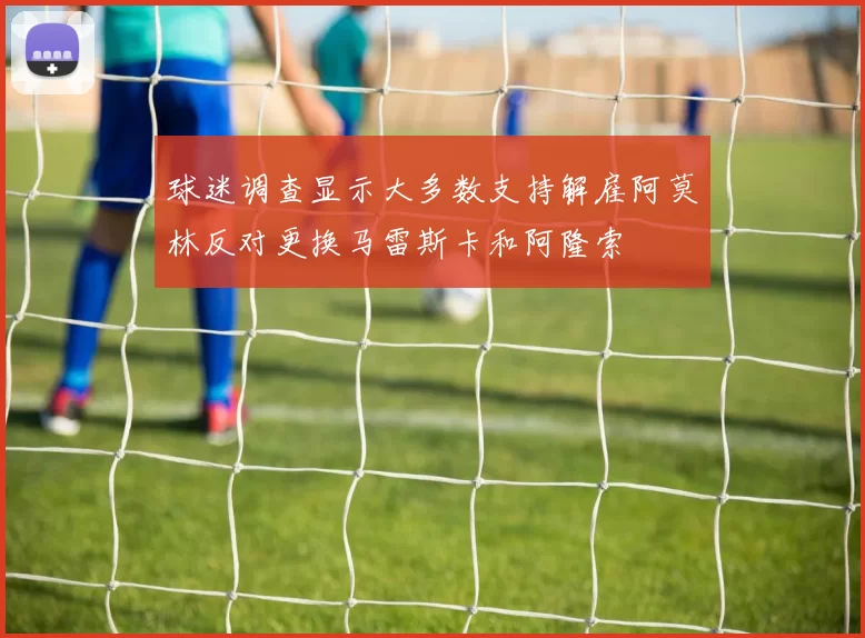 球迷调查显示大多数支持解雇阿莫林反对更换马雷斯卡和阿隆索