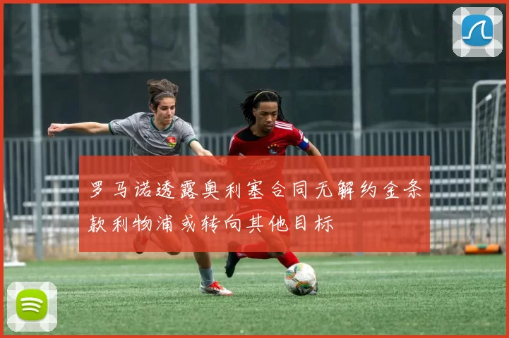 罗马诺透露奥利塞合同无解约金条款利物浦或转向其他目标