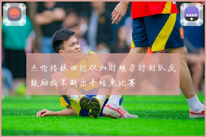 杰伦格林回忆双加时绝杀时刻队友鼓励我果断出手结束比赛