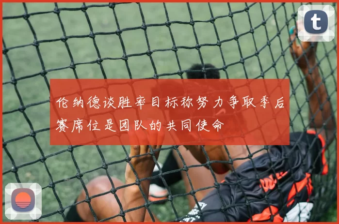 伦纳德谈胜率目标称努力争取季后赛席位是团队的共同使命
