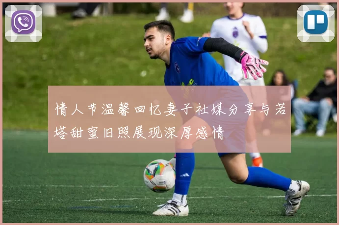 情人节温馨回忆妻子社媒分享与若塔甜蜜旧照展现深厚感情