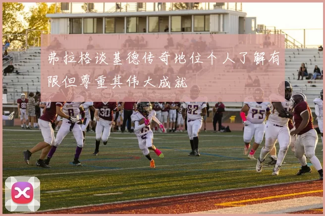 弗拉格谈基德传奇地位个人了解有限但尊重其伟大成就