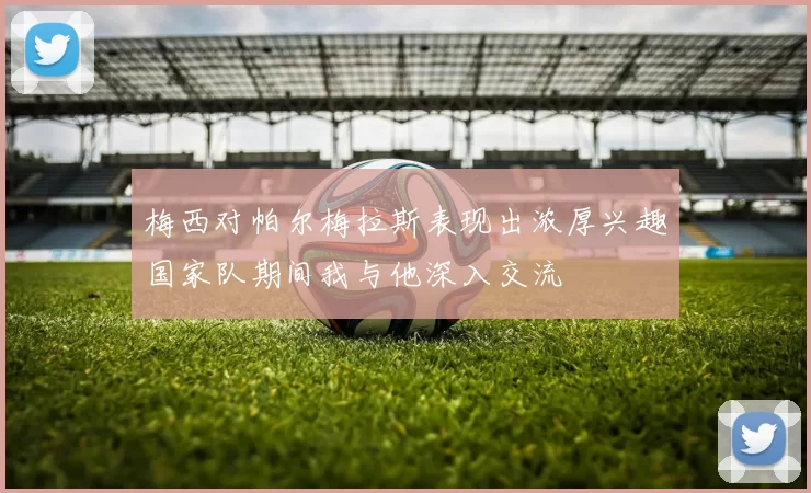 梅西对帕尔梅拉斯表现出浓厚兴趣国家队期间我与他深入交流