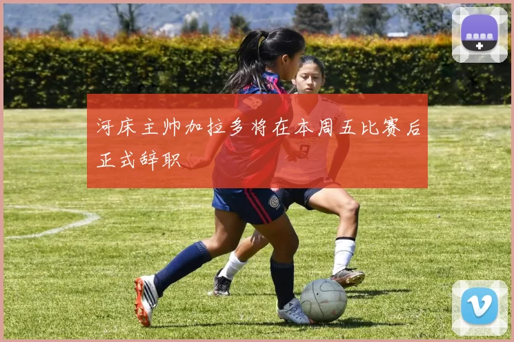 河床主帅加拉多将在本周五比赛后正式辞职