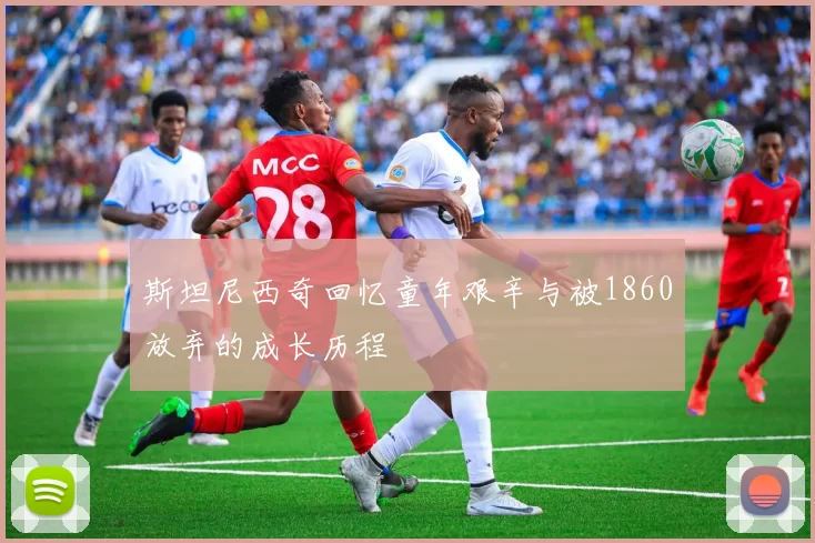 斯坦尼西奇回忆童年艰辛与被1860放弃的成长历程