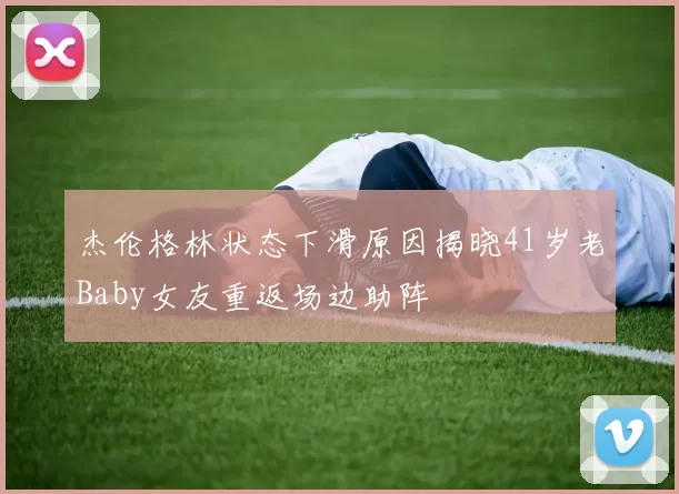 杰伦格林状态下滑原因揭晓41岁老Baby女友重返场边助阵