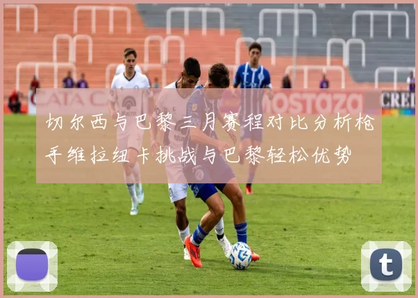 切尔西与巴黎三月赛程对比分析枪手维拉纽卡挑战与巴黎轻松优势