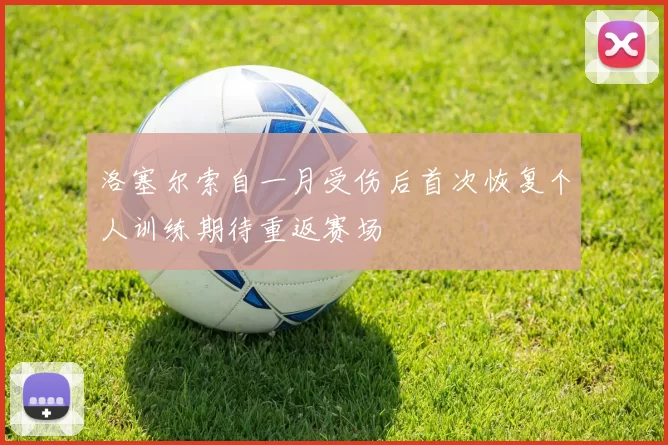 洛塞尔索自一月受伤后首次恢复个人训练期待重返赛场