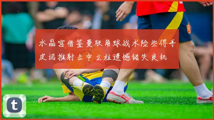 水晶宫借鉴曼联角球战术险些得手皮诺推射击中立柱遗憾错失良机