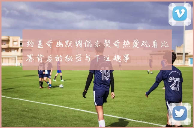 约基奇幽默调侃东契奇热爱观看比赛背后的秘密与下注趣事