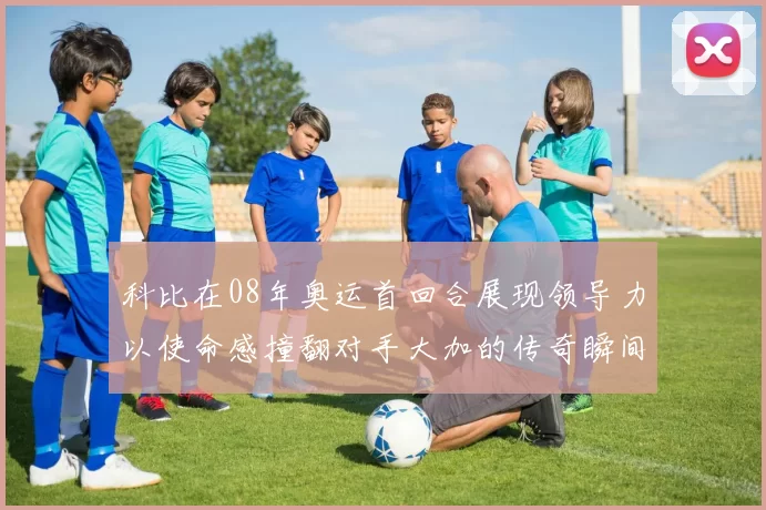 科比在08年奥运首回合展现领导力以使命感撞翻对手大加的传奇瞬间