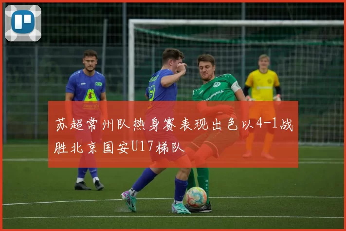 苏超常州队热身赛表现出色以4-1战胜北京国安U17梯队