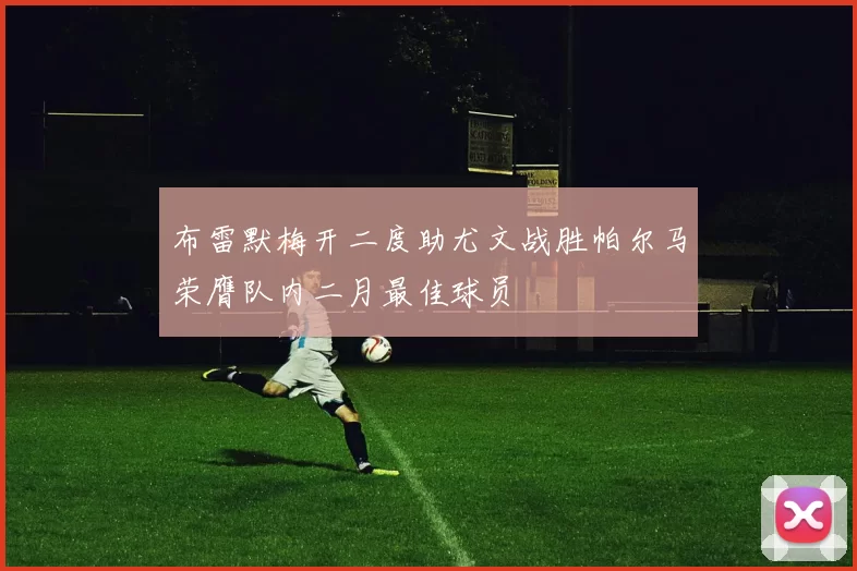 布雷默梅开二度助尤文战胜帕尔马荣膺队内二月最佳球员