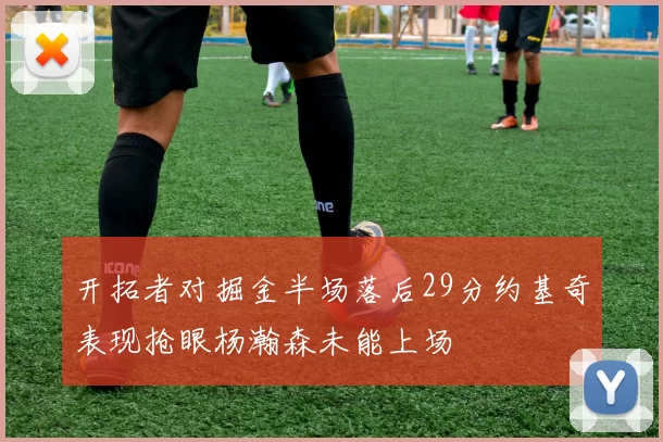 开拓者对掘金半场落后29分约基奇表现抢眼杨瀚森未能上场