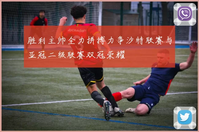 胜利主帅全力拼搏力争沙特联赛与亚冠二级联赛双冠荣耀