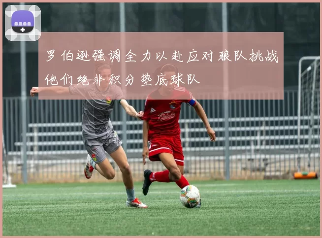罗伯逊强调全力以赴应对狼队挑战他们绝非积分垫底球队
