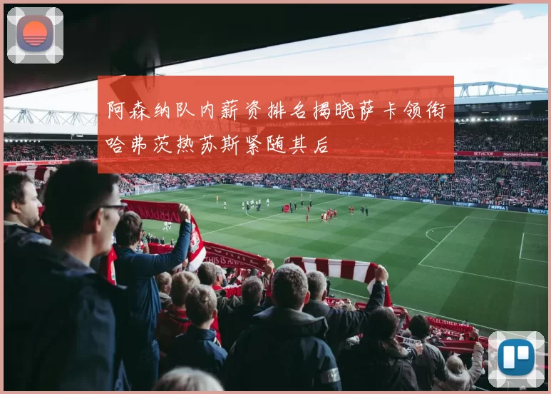 阿森纳队内薪资排名揭晓萨卡领衔哈弗茨热苏斯紧随其后
