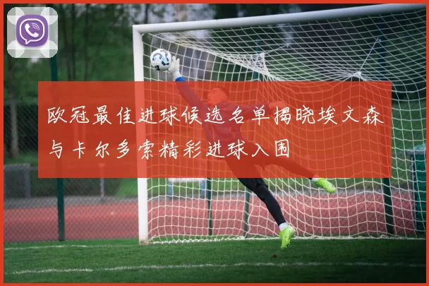 欧冠最佳进球候选名单揭晓埃文森与卡尔多索精彩进球入围