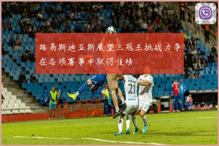 路易斯迪亚斯展望三冠王挑战力争在各项赛事中取得佳绩