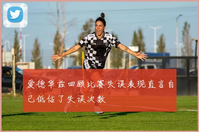 爱德华兹回顾比赛失误表现直言自己低估了失误次数