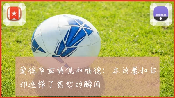 爱德华兹调侃加福德：本该暴扣你却选择了宽恕的瞬间