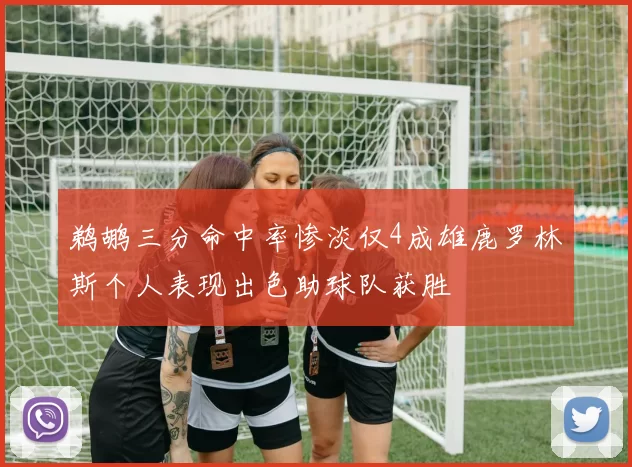 鹈鹕三分命中率惨淡仅4成雄鹿罗林斯个人表现出色助球队获胜
