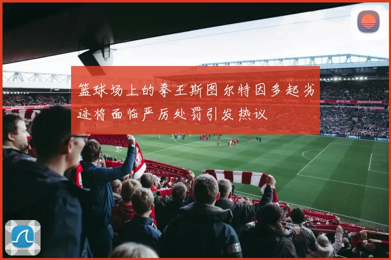 篮球场上的拳王斯图尔特因多起劣迹将面临严厉处罚引发热议