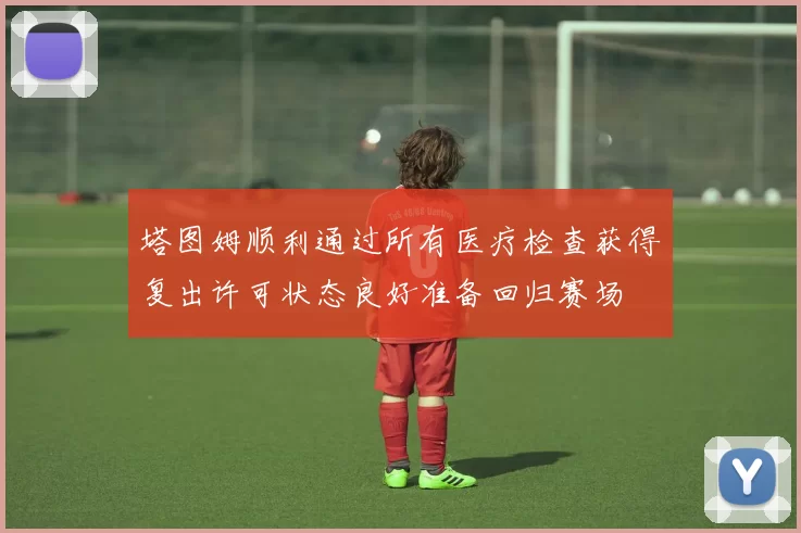塔图姆顺利通过所有医疗检查获得复出许可状态良好准备回归赛场