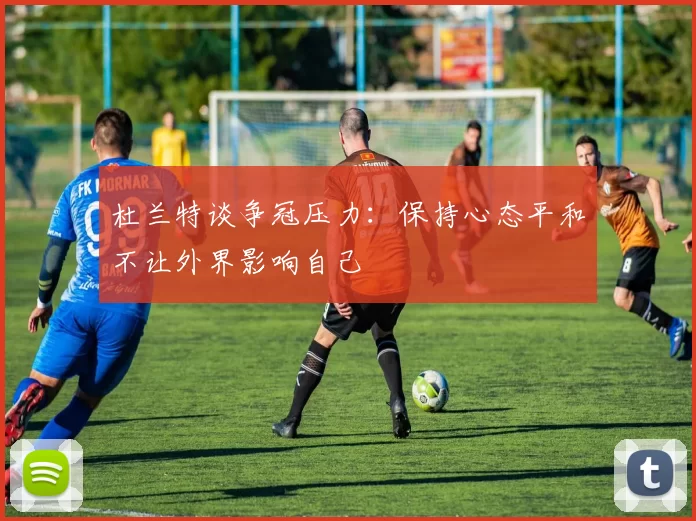 杜兰特谈争冠压力：保持心态平和不让外界影响自己