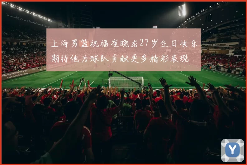 上海男篮祝福崔晓龙27岁生日快乐期待他为球队贡献更多精彩表现